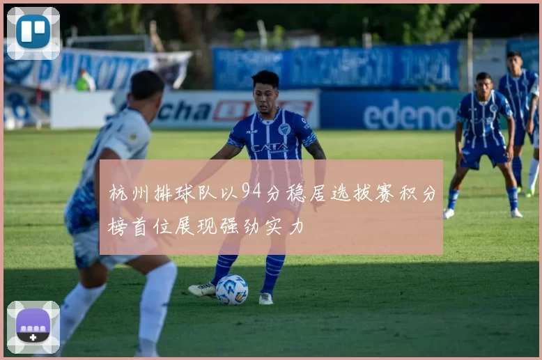 杭州排球队以94分稳居选拔赛积分榜首位展现强劲实力