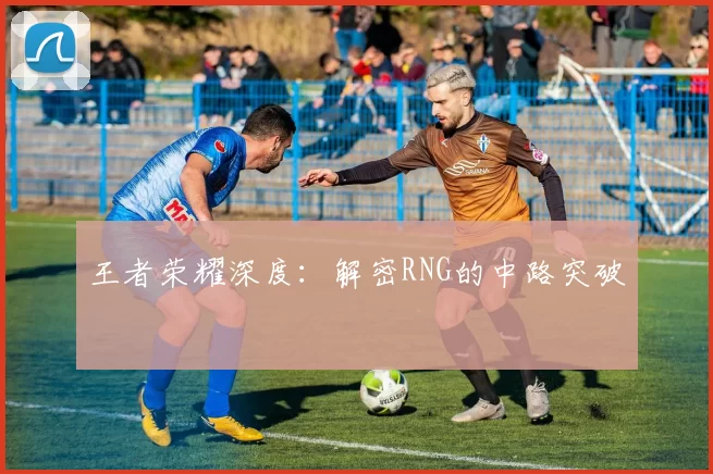 王者荣耀深度：解密RNG的中路突破