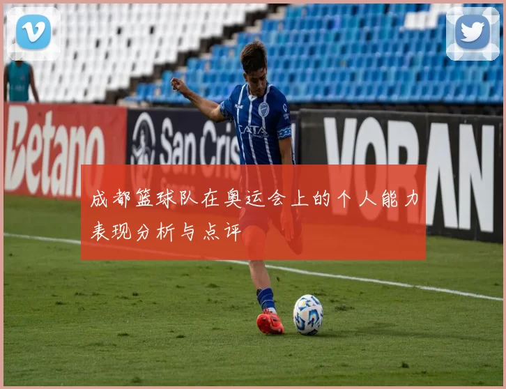 成都篮球队在奥运会上的个人能力表现分析与点评