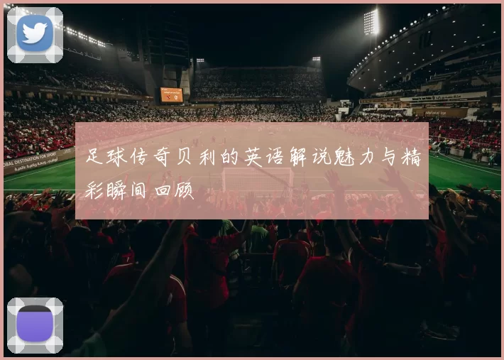 足球传奇贝利的英语解说魅力与精彩瞬间回顾