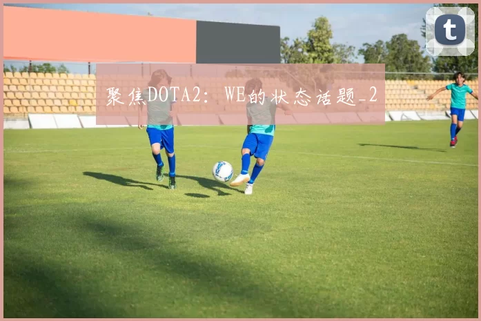 聚焦DOTA2：WE的状态话题_2