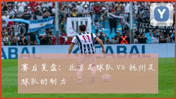 赛后复盘：北京足球队 vs 杭州足球队的耐力