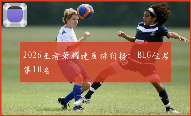 2026王者荣耀速度排行榜：BLG位居第10名