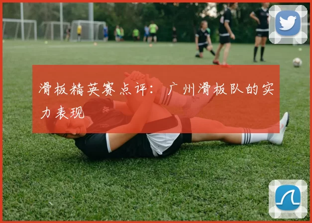 滑板精英赛点评：广州滑板队的实力表现