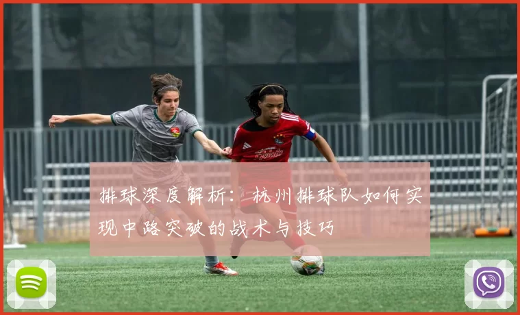排球深度解析：杭州排球队如何实现中路突破的战术与技巧