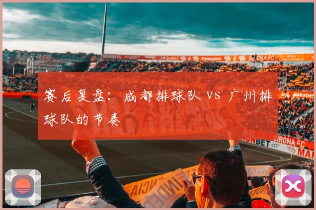 赛后复盘：成都排球队 vs 广州排球队的节奏