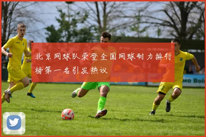 北京网球队荣登全国网球耐力排行榜第一名引发热议