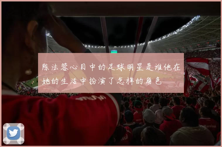 陈法蓉心目中的足球明星是谁他在她的生活中扮演了怎样的角色