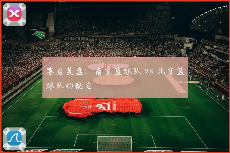 赛后复盘：南京篮球队 vs 北京篮球队的配合